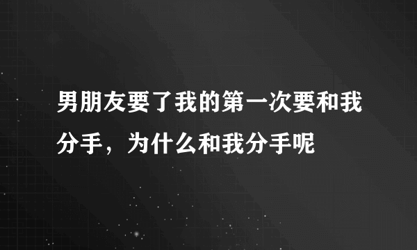 男朋友要了我的第一次要和我分手，为什么和我分手呢