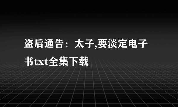 盗后通告：太子,要淡定电子书txt全集下载