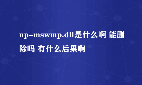 np-mswmp.dll是什么啊 能删除吗 有什么后果啊