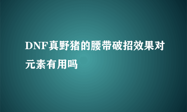 DNF真野猪的腰带破招效果对元素有用吗