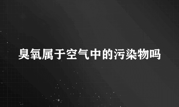 臭氧属于空气中的污染物吗