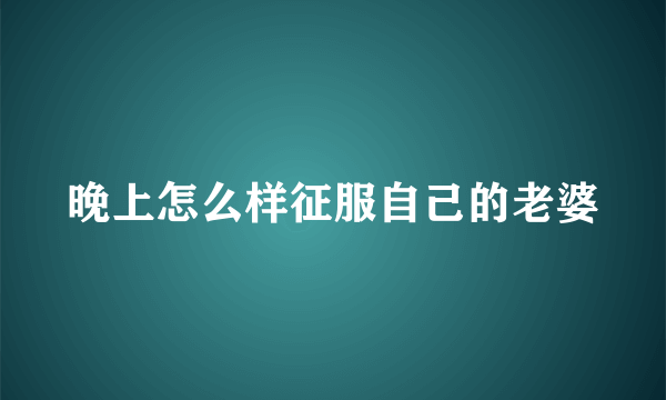 晚上怎么样征服自己的老婆