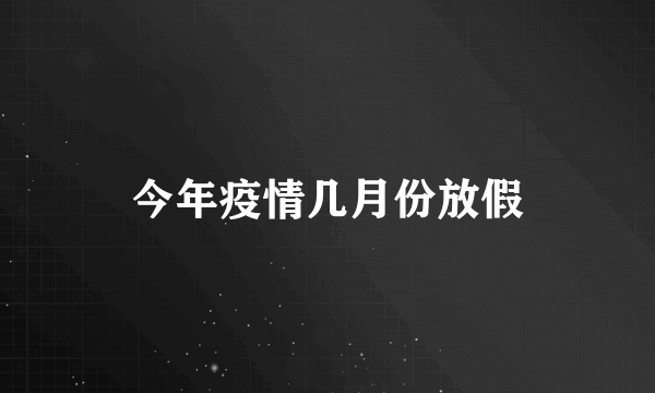 今年疫情几月份放假