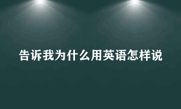 告诉我为什么用英语怎样说