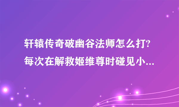 轩辕传奇破幽谷法师怎么打?每次在解救姬维尊时碰见小队长就死了，我3800多战斗力