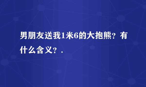 男朋友送我1米6的大抱熊？有什么含义？.