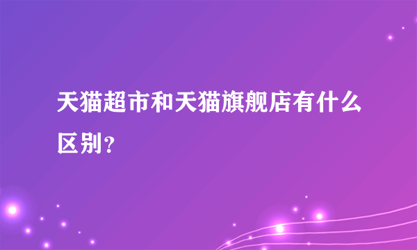 天猫超市和天猫旗舰店有什么区别？