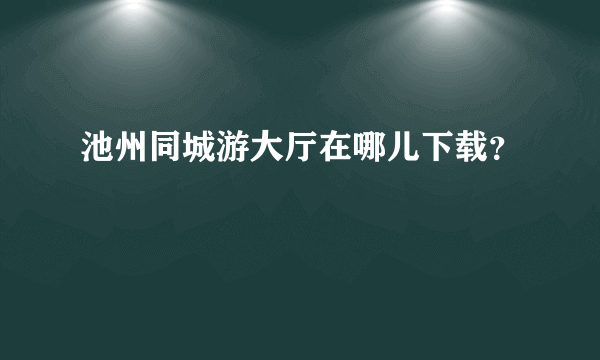 池州同城游大厅在哪儿下载？