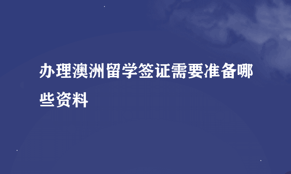 办理澳洲留学签证需要准备哪些资料