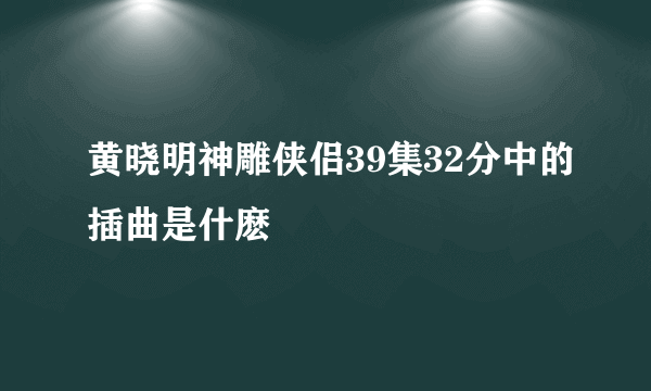 黄晓明神雕侠侣39集32分中的插曲是什麽