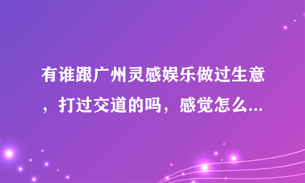 有谁跟广州灵感娱乐做过生意，打过交道的吗，感觉怎么样求分享？