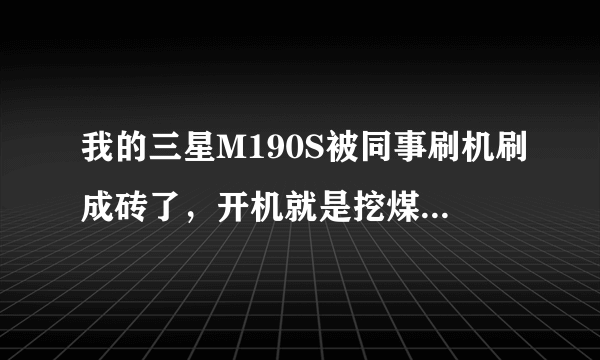 我的三星M190S被同事刷机刷成砖了，开机就是挖煤的界面，该怎么解决呀~求大神指点，小弟的秋秋1161715567