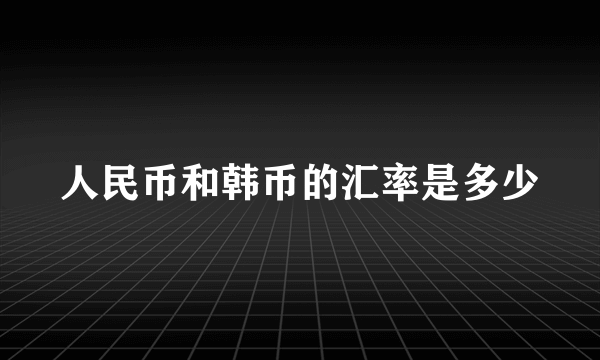 人民币和韩币的汇率是多少