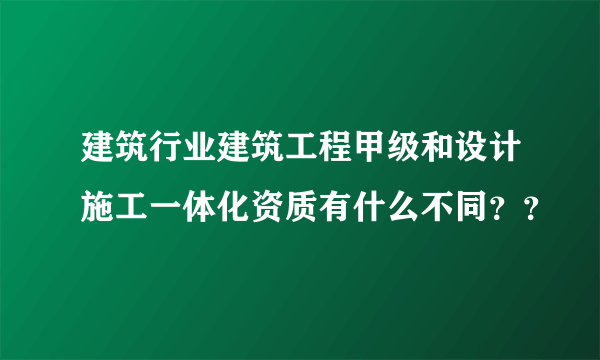 建筑行业建筑工程甲级和设计施工一体化资质有什么不同？？