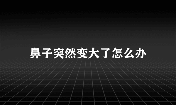 鼻子突然变大了怎么办