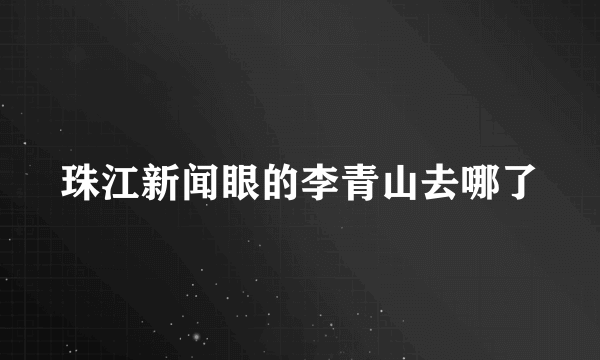 珠江新闻眼的李青山去哪了