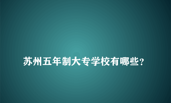 
苏州五年制大专学校有哪些？
