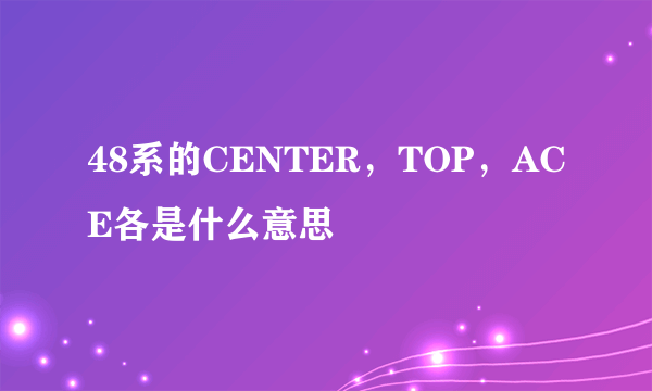 48系的CENTER，TOP，ACE各是什么意思