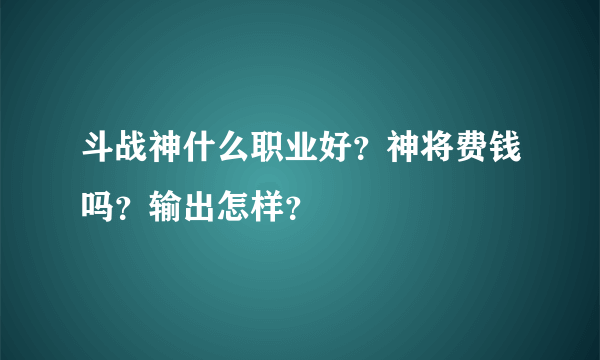 斗战神什么职业好？神将费钱吗？输出怎样？