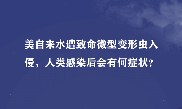 美自来水遭致命微型变形虫入侵，人类感染后会有何症状？