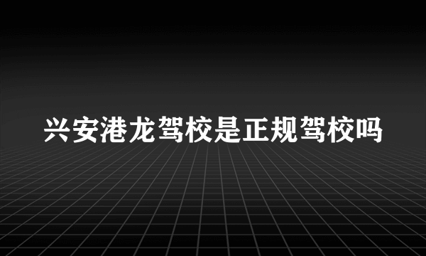 兴安港龙驾校是正规驾校吗