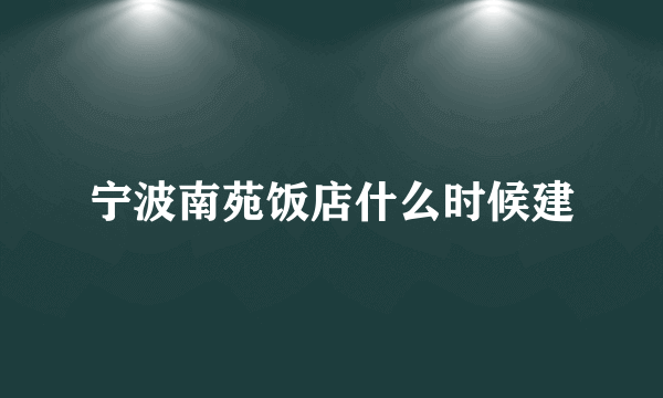 宁波南苑饭店什么时候建