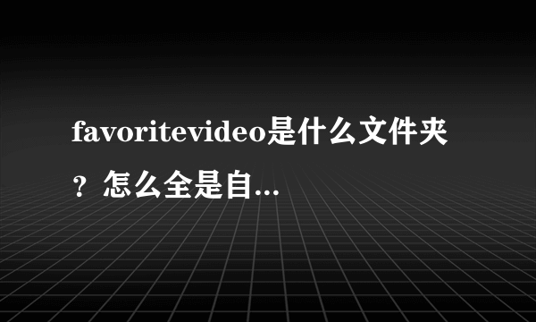 favoritevideo是什么文件夹？怎么全是自动下载的广告