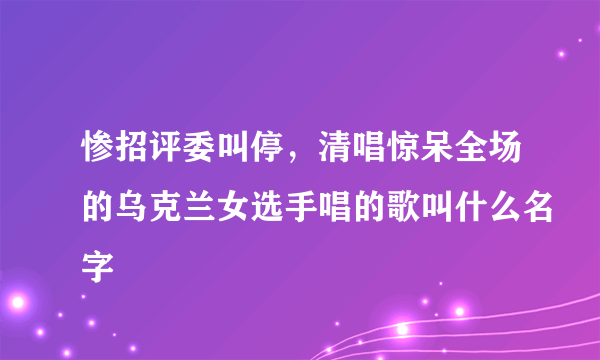 惨招评委叫停，清唱惊呆全场的乌克兰女选手唱的歌叫什么名字