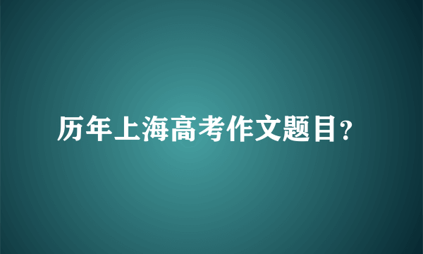 历年上海高考作文题目？