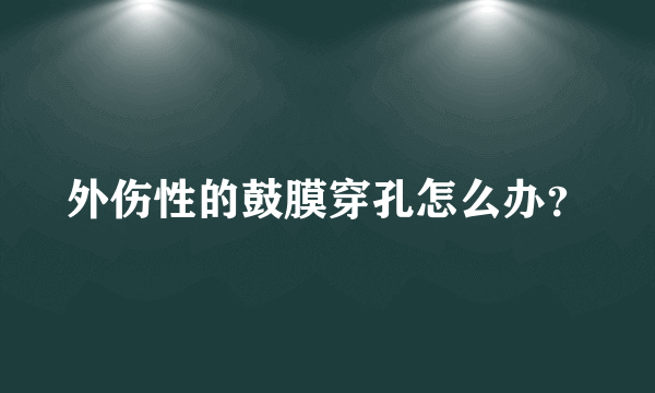 外伤性的鼓膜穿孔怎么办？