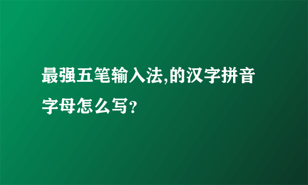 最强五笔输入法,的汉字拼音字母怎么写？