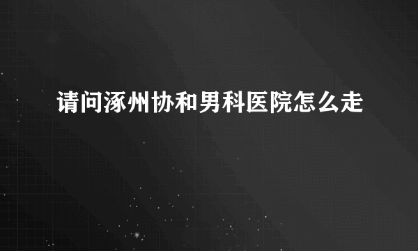 请问涿州协和男科医院怎么走