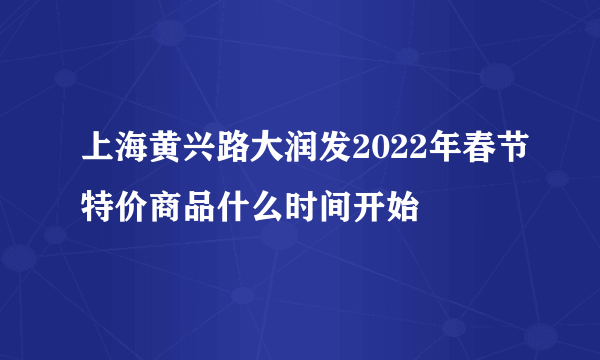 上海黄兴路大润发2022年春节特价商品什么时间开始