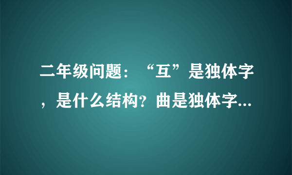 二年级问题：“互”是独体字，是什么结构？曲是独体字，是什么结构？部首是什么？