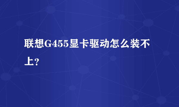 联想G455显卡驱动怎么装不上？