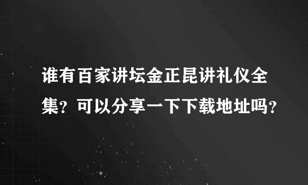 谁有百家讲坛金正昆讲礼仪全集？可以分享一下下载地址吗？