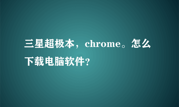 三星超极本，chrome。怎么下载电脑软件？