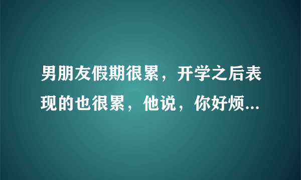 男朋友假期很累，开学之后表现的也很累，他说，你好烦啊，我立马表现的不高兴，他马上说没没没。怎么回事