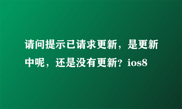 请问提示已请求更新，是更新中呢，还是没有更新？ios8