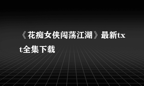 《花痴女侠闯荡江湖》最新txt全集下载