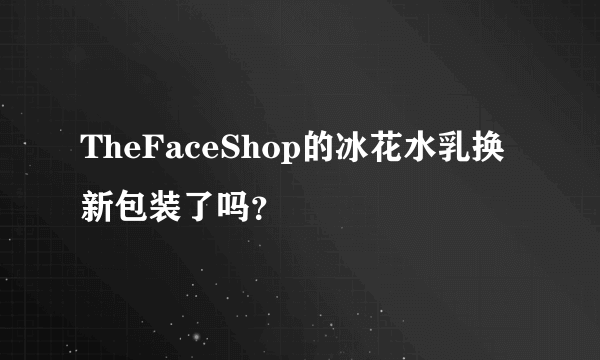 TheFaceShop的冰花水乳换新包装了吗？