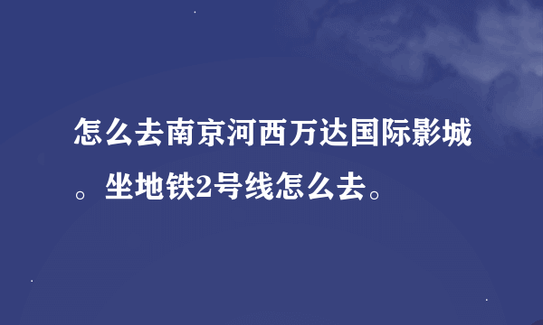 怎么去南京河西万达国际影城。坐地铁2号线怎么去。