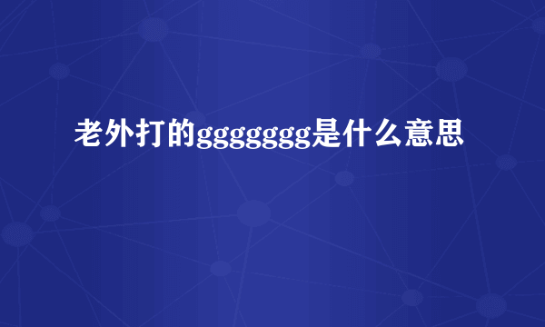 老外打的ggggggg是什么意思