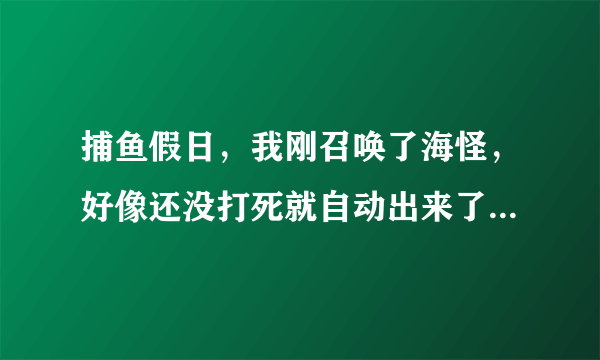 捕鱼假日，我刚召唤了海怪，好像还没打死就自动出来了，现在没有一个奖励，这是怎么回事