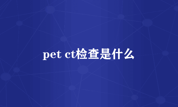 pet ct检查是什么