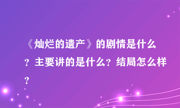 《灿烂的遗产》的剧情是什么？主要讲的是什么？结局怎么样？