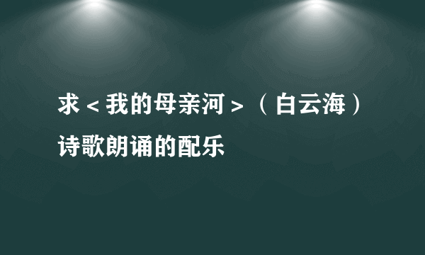 求＜我的母亲河＞（白云海）诗歌朗诵的配乐