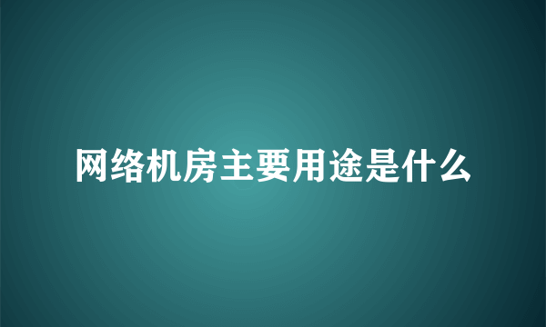 网络机房主要用途是什么