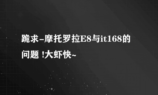 跪求-摩托罗拉E8与it168的问题 !大虾快~