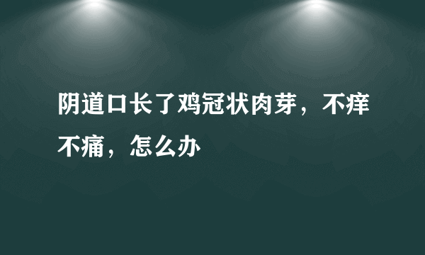 阴道口长了鸡冠状肉芽，不痒不痛，怎么办